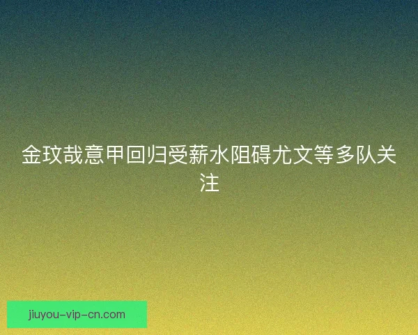 金玟哉意甲回归受薪水阻碍尤文等多队关注
