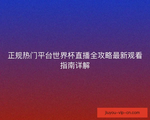 正规热门平台世界杯直播全攻略最新观看指南详解