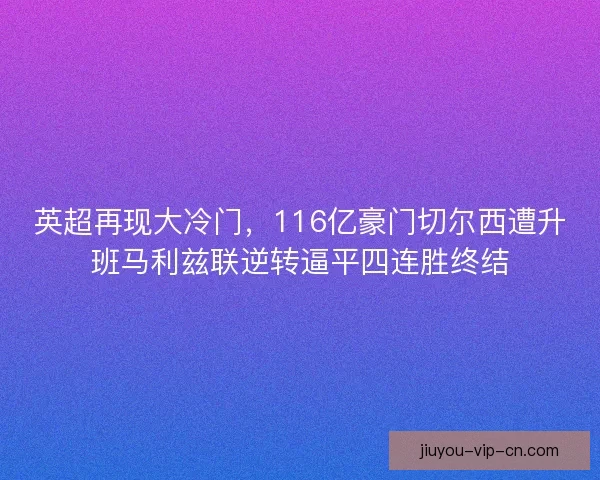 英超再现大冷门，116亿豪门切尔西遭升班马利兹联逆转逼平四连胜终结